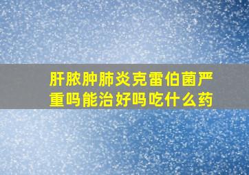 肝脓肿肺炎克雷伯菌严重吗能治好吗吃什么药