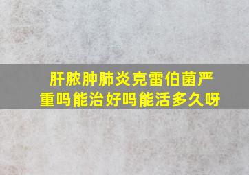 肝脓肿肺炎克雷伯菌严重吗能治好吗能活多久呀