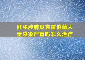 肝脓肿肺炎克雷伯菌大量感染严重吗怎么治疗