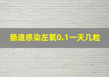 肠道感染左氧0.1一天几粒