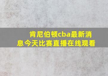 肯尼伯顿cba最新消息今天比赛直播在线观看