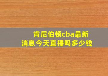 肯尼伯顿cba最新消息今天直播吗多少钱