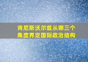 肯尼斯沃尔兹从哪三个角度界定国际政治结构