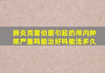 肺炎克雷伯菌引起的颅内肿脓严重吗能治好吗能活多久