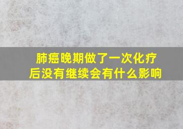 肺癌晚期做了一次化疗后没有继续会有什么影响