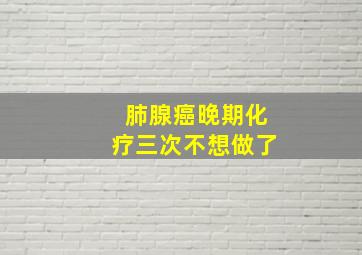 肺腺癌晚期化疗三次不想做了