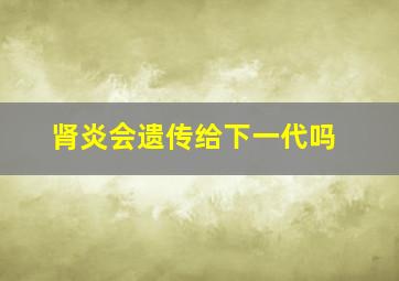 肾炎会遗传给下一代吗