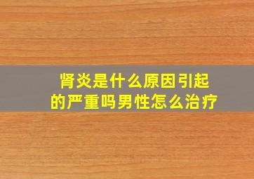 肾炎是什么原因引起的严重吗男性怎么治疗