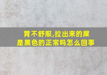 胃不舒服,拉出来的屎是黑色的正常吗怎么回事