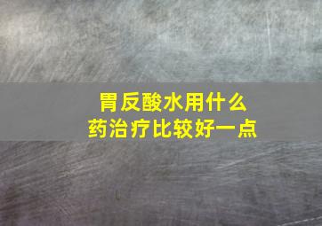 胃反酸水用什么药治疗比较好一点