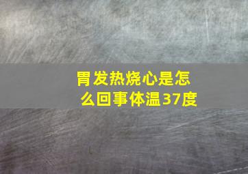 胃发热烧心是怎么回事体温37度