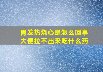 胃发热烧心是怎么回事大便拉不出来吃什么药