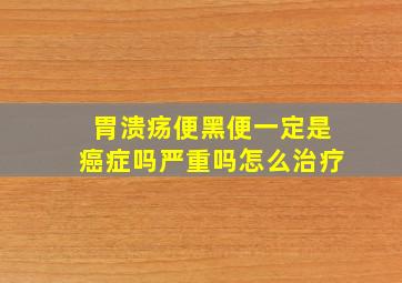 胃溃疡便黑便一定是癌症吗严重吗怎么治疗