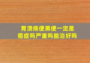 胃溃疡便黑便一定是癌症吗严重吗能治好吗