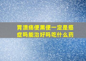 胃溃疡便黑便一定是癌症吗能治好吗吃什么药