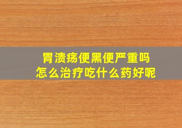 胃溃疡便黑便严重吗怎么治疗吃什么药好呢