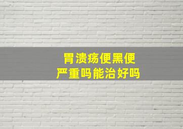 胃溃疡便黑便严重吗能治好吗