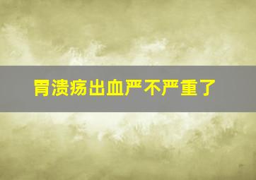 胃溃疡出血严不严重了