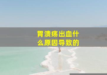 胃溃疡出血什么原因导致的