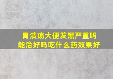 胃溃疡大便发黑严重吗能治好吗吃什么药效果好