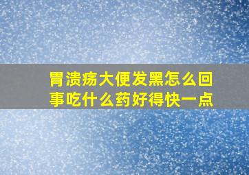 胃溃疡大便发黑怎么回事吃什么药好得快一点