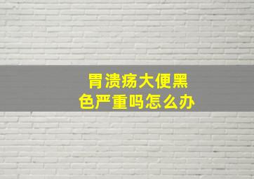 胃溃疡大便黑色严重吗怎么办