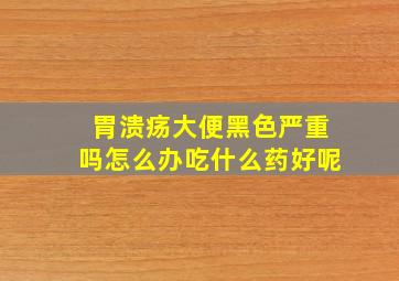 胃溃疡大便黑色严重吗怎么办吃什么药好呢