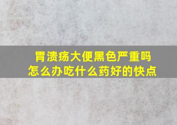 胃溃疡大便黑色严重吗怎么办吃什么药好的快点