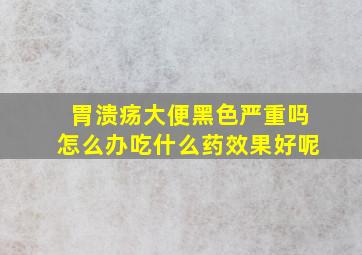 胃溃疡大便黑色严重吗怎么办吃什么药效果好呢