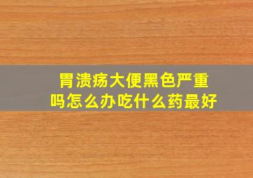 胃溃疡大便黑色严重吗怎么办吃什么药最好