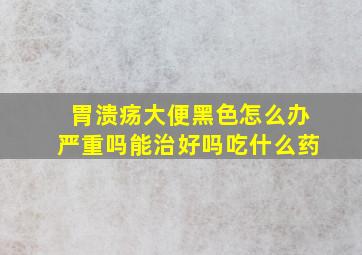 胃溃疡大便黑色怎么办严重吗能治好吗吃什么药