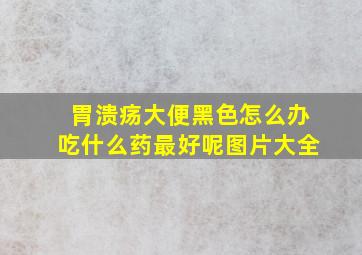 胃溃疡大便黑色怎么办吃什么药最好呢图片大全