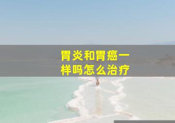 胃炎和胃癌一样吗怎么治疗