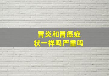 胃炎和胃癌症状一样吗严重吗