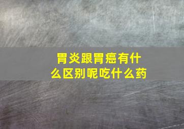 胃炎跟胃癌有什么区别呢吃什么药