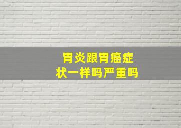 胃炎跟胃癌症状一样吗严重吗