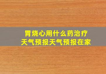 胃烧心用什么药治疗天气预报天气预报在家