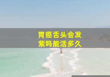 胃癌舌头会发紫吗能活多久