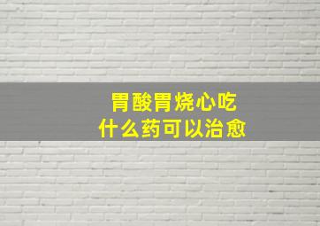 胃酸胃烧心吃什么药可以治愈