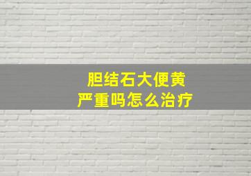 胆结石大便黄严重吗怎么治疗