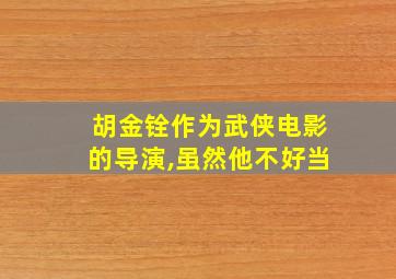 胡金铨作为武侠电影的导演,虽然他不好当