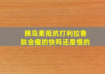 胰岛素抵抗打利拉鲁肽会瘦的快吗还是慢的