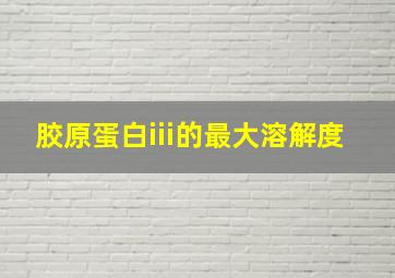 胶原蛋白iii的最大溶解度