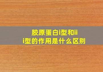 胶原蛋白i型和iii型的作用是什么区别