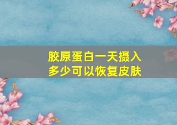 胶原蛋白一天摄入多少可以恢复皮肤