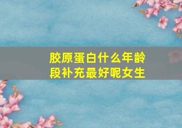 胶原蛋白什么年龄段补充最好呢女生