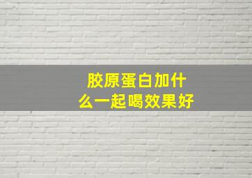 胶原蛋白加什么一起喝效果好