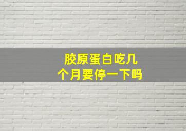 胶原蛋白吃几个月要停一下吗