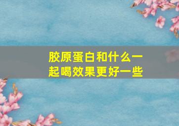 胶原蛋白和什么一起喝效果更好一些