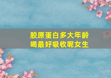 胶原蛋白多大年龄喝最好吸收呢女生